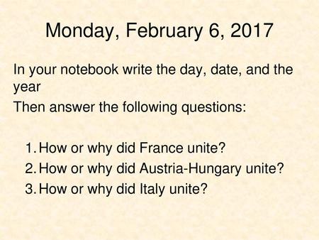 Monday, February 6, 2017 In your notebook write the day, date, and the year Then answer the following questions: How or why did France unite? How or why.