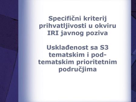 Specifični kriterij prihvatljivosti u okviru IRI javnog poziva Usklađenost sa S3 tematskim i pod-tematskim prioritetnim područjima.