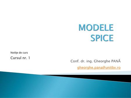 MODELE SPICE Cursul nr. 1 Conf. dr. ing. Gheorghe PANĂ