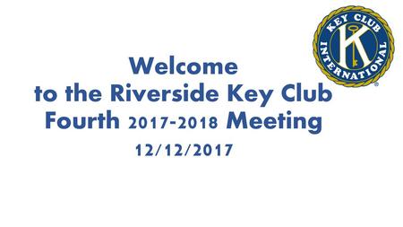 Welcome to the Riverside Key Club Fourth Meeting 12/12/2017