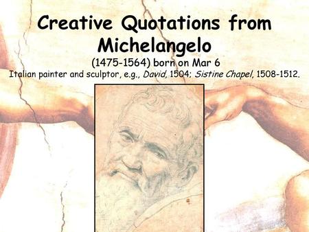 Creative Quotations from Michelangelo (1475-1564) born on Mar 6 Italian painter and sculptor, e.g., David, 1504; Sistine Chapel, 1508-1512.