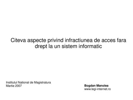 Citeva aspecte privind infractiunea de acces fara drept la un sistem informatic Institutul National de Magistratura Martie 2007 Bogdan Manolea www.legi-internet.ro.