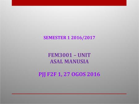 SEMESTER / FEM3001 – UNIT  ASAL MANUSIA  PJJ F2F 1, 27 OGOS 2016