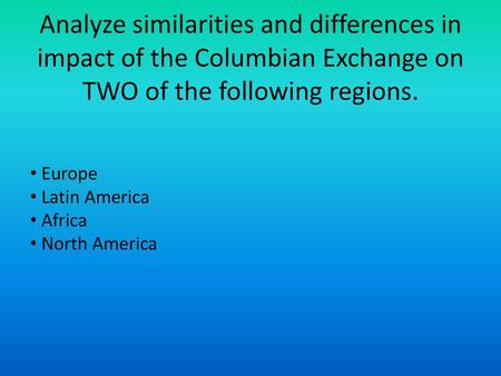 Analyze similarities and differences in impact of the Columbian Exchange on TWO of the following regions. Europe Latin America Africa North America.