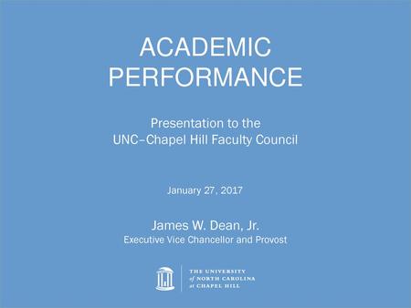 ACADEMIC PERFORMANCE Presentation to the UNC–Chapel Hill Faculty Council January 27, 2017 James W. Dean, Jr. Executive Vice Chancellor and Provost.