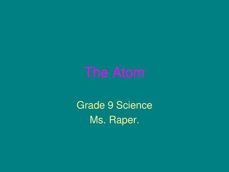 The Atom Grade 9 Science Ms. Raper..