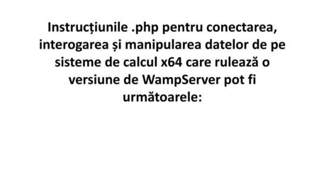 Instrucțiunile .php pentru conectarea, interogarea și manipularea datelor de pe sisteme de calcul x64 care rulează o versiune de WampServer pot fi următoarele: