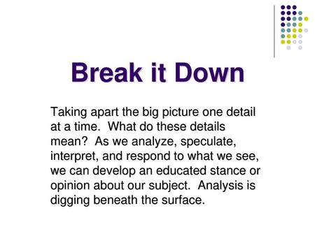 Break it Down Taking apart the big picture one detail at a time. What do these details mean? As we analyze, speculate, interpret, and respond to what.