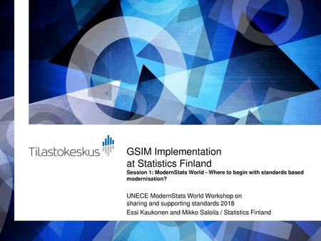 GSIM Implementation at Statistics Finland Session 1: ModernStats World - Where to begin with standards based modernisation? UNECE ModernStats World Workshop.