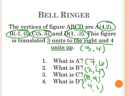 Bell Ringer The vertices of figure ABCD are A(4,2), B(-1, 0), C(5, 5), and D(1, -3). This figure is translated 3 units to the right and 4 units up.