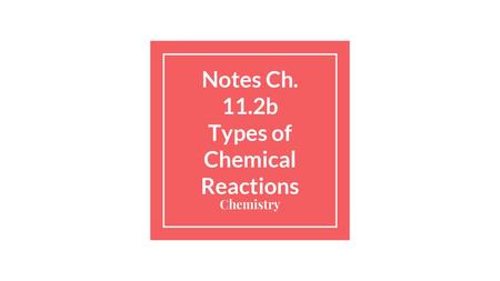 Notes Ch. 11.2b Types of Chemical Reactions