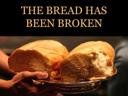 THE BREAD HAS BEEN BROKEN