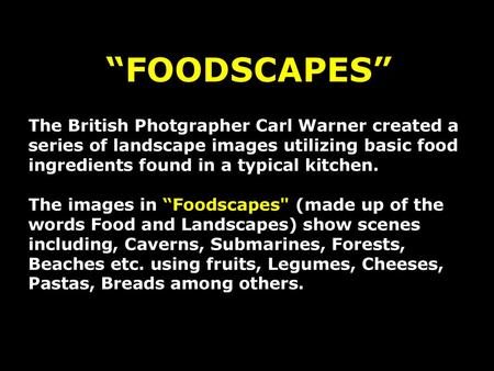 “FOODSCAPES” The British Photgrapher Carl Warner created a series of landscape images utilizing basic food ingredients found in a typical kitchen. The.