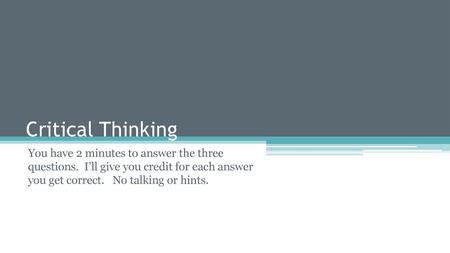 Critical Thinking You have 2 minutes to answer the three questions. I’ll give you credit for each answer you get correct. No talking or hints.