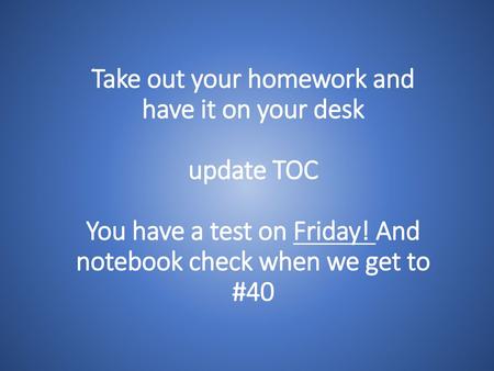 Take out your homework and have it on your desk update TOC You have a test on Friday! And notebook check when we get to #40.