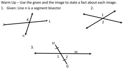 Warm Up – Use the given and the image to state a fact about each image. Given: Line n is a segment bisector			2. 3. 1 2 L J K n G H m 1 2.