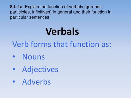 Verb forms that function as: Nouns Adjectives Adverbs