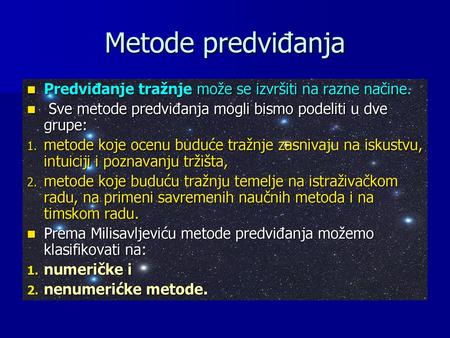 Metode predviđanja Predviđanje tražnje može se izvršiti na razne načine. Sve metode predviđanja mogli bismo podeliti u dve grupe: metode koje ocenu buduće.