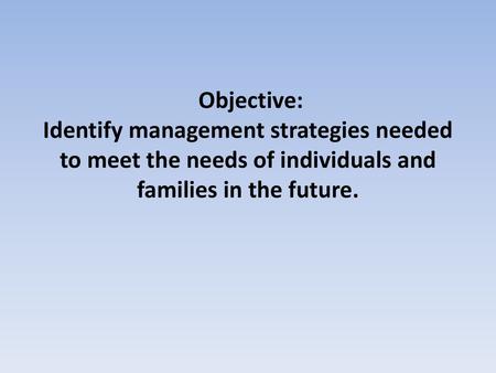   Objective: Identify management strategies needed to meet the needs of individuals and families in the future.