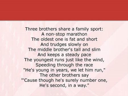 Three brothers share a family sport: A non-stop marathon The oldest one is fat and short And trudges slowly on The middle brother's tall and slim And keeps.