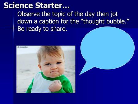 Science Starter… Observe the topic of the day then jot down a caption for the “thought bubble.” Be ready to share.