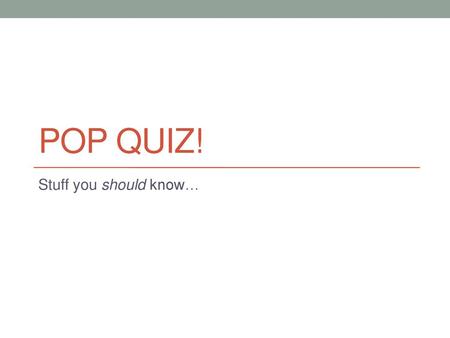 Pop Quiz! Stuff you should know….