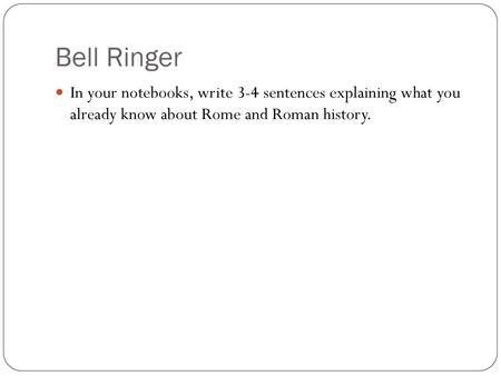 Bell Ringer In your notebooks, write 3-4 sentences explaining what you already know about Rome and Roman history.