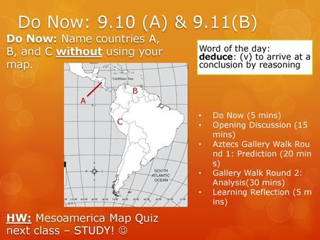 Do Now: 9.10 (A) & 9.11(B) Do Now: Name countries A, B, and C without using your map. HW: Mesoamerica Map Quiz next class – STUDY!  Word of the day: deduce: