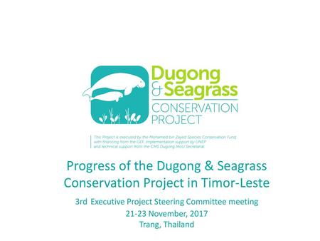 Progress of the Dugong & Seagrass Conservation Project in Timor-Leste 3rd Executive Project Steering Committee meeting 21-23 November, 2017 Trang, Thailand.