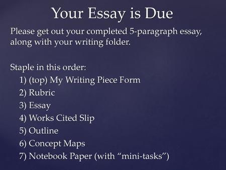 Your Essay is Due Please get out your completed 5-paragraph essay, along with your writing folder. Staple in this order: 1) (top) My Writing Piece Form.