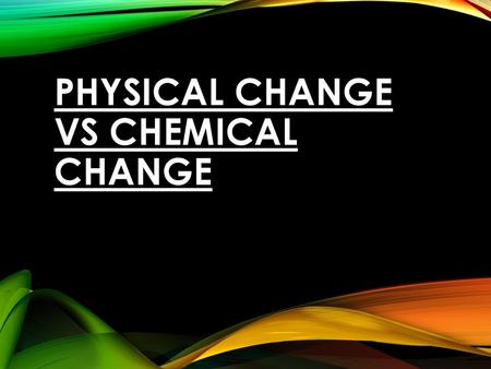 PHYSICAL CHANGE vs CHEMICAL CHANGE