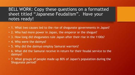 BELL WORK: Copy these questions on a formatted sheet titled “Japanese Feudalism”. Have your notes ready! 1. What two causes led to the rise of shogunate.