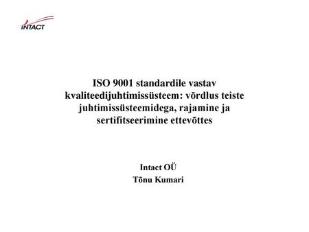 ISO 9001 standardile vastav kvaliteedijuhtimissüsteem: võrdlus teiste juhtimissüsteemidega, rajamine ja sertifitseerimine ettevõttes Intact OÜ Tõnu Kumari.