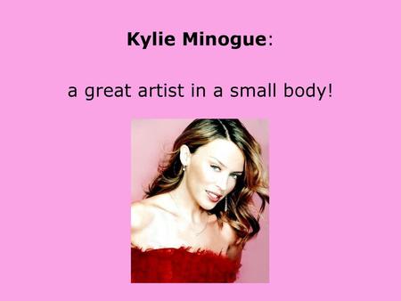 Kylie Minogue: a great artist in a small body!