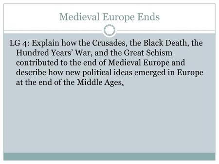 Medieval Europe Ends LG 4: Explain how the Crusades, the Black Death, the Hundred Years’ War, and the Great Schism contributed to the end of Medieval Europe.