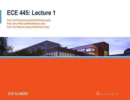 ECE 445: Lecture 1 Prof. Karl Reinhard (reinhrd2@illinois.edu) Prof. Arne Fliflet (afliflet@illinois.edu) Prof. Can Bayram (cbayram@Illinois.edu) ECE Main.