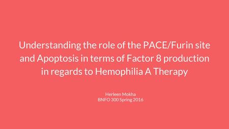 Understanding the role of the PACE/Furin site and Apoptosis in terms of Factor 8 production in regards to Hemophilia A Therapy Herleen Mokha BNFO 300 Spring.