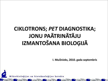 CIKLOTRONS; PET DIAGNOSTIKA; JONU PAĀTRINĀTĀJU IZMANTOŠANA BIOLOĢIJĀ