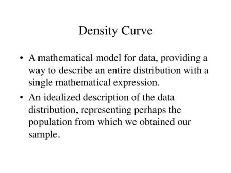 Density Curve A mathematical model for data, providing a way to describe an entire distribution with a single mathematical expression. An idealized description.