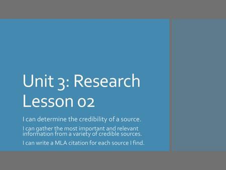 Unit 3: Research Lesson 02 I can determine the credibility of a source. I can gather the most important and relevant information from a variety of credible.