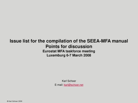 E-mail: karl@schoer.net Issue list for the compilation of the SEEA-MFA manual Points for discussion Eurostat MFA taskforce meeting Luxemburg 6-7 March.