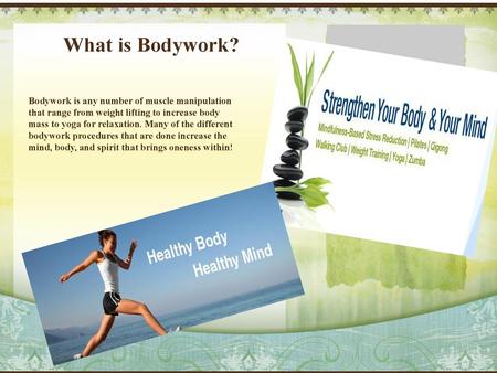 What is Bodywork? Bodywork is any number of muscle manipulation that range from weight lifting to increase body mass to yoga for relaxation. Many of the.