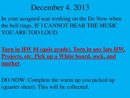 December 4, 2013 In your assigned seat working on the Do Now when the bell rings. IF I CANNOT HEAR THE MUSIC YOU ARE TOO LOUD. Turn in HW #4 (quiz grade).