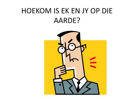 HOEKOM IS EK EN JY OP DIE AARDE?