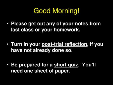 Good Morning! Please get out any of your notes from last class or your homework. Turn in your post-trial reflection, if you have not already done so. Be.