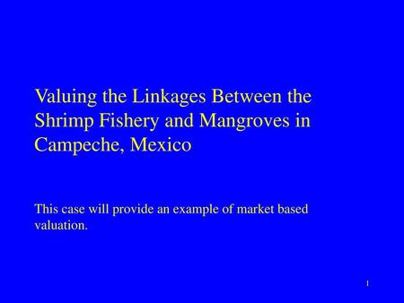 Valuing the Linkages Between the Shrimp Fishery and Mangroves in Campeche, Mexico This case will provide an example of market based valuation.