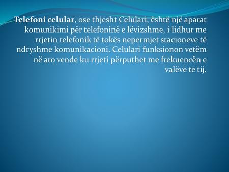 Telefoni celular, ose thjesht Celulari, është një aparat komunikimi për telefoninë e lëvizshme, i lidhur me rrjetin telefonik të tokës nepermjet stacioneve.