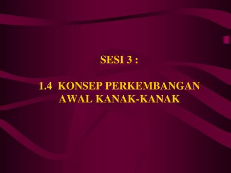 SESI 3 : 1.4 KONSEP PERKEMBANGAN AWAL KANAK-KANAK