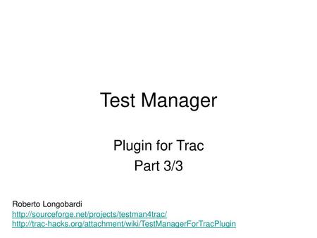 Test Manager Plugin for Trac Part 3/3 Roberto Longobardi