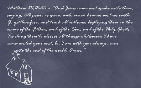 Matthew 28:18-20 – “And Jesus came and spake unto them, saying, All power is given unto me in heaven and in earth. Go ye therefore, and teach all nations,